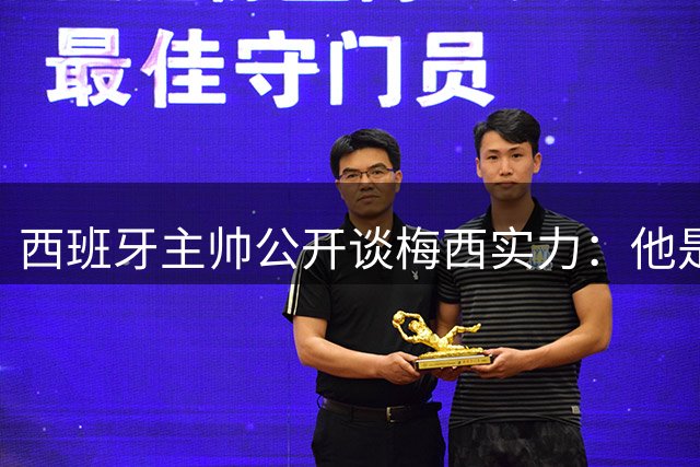 西班牙主帅公开谈梅西实力：他是无法复制的传奇